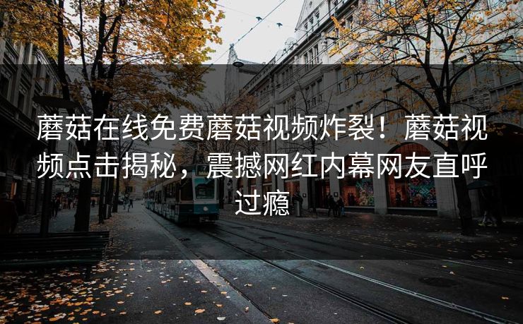 蘑菇在线免费蘑菇视频炸裂！蘑菇视频点击揭秘，震撼网红内幕网友直呼过瘾