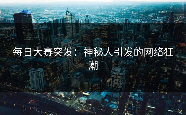 每日大赛突发：神秘人引发的网络狂潮