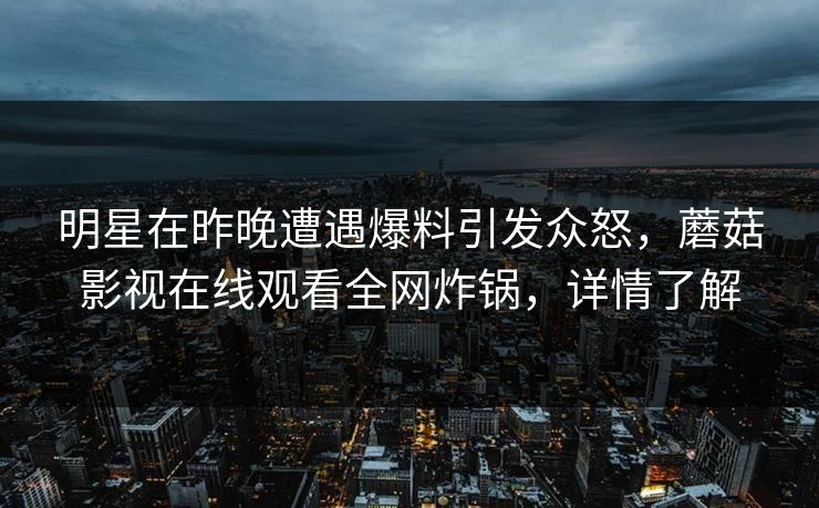明星在昨晚遭遇爆料引发众怒，蘑菇影视在线观看全网炸锅，详情了解