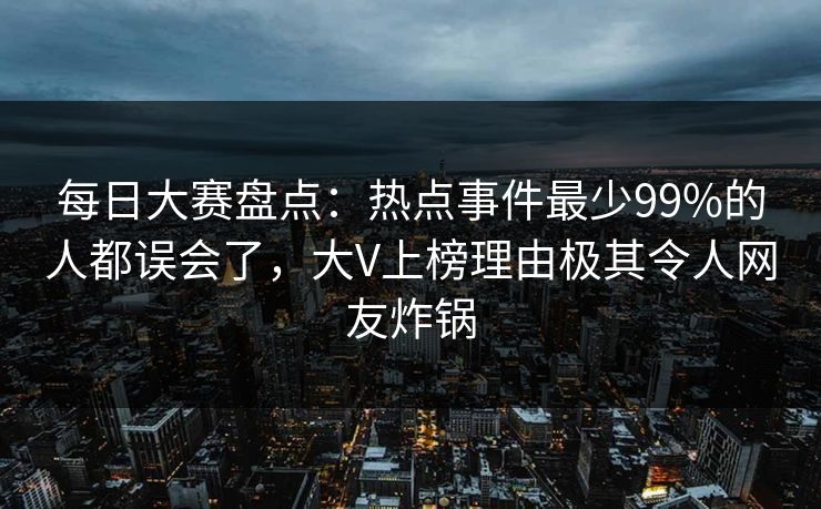每日大赛盘点：热点事件最少99%的人都误会了，大V上榜理由极其令人网友炸锅