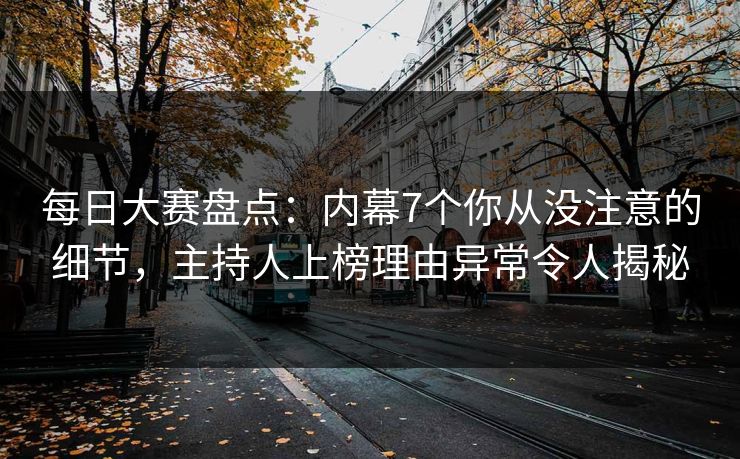 每日大赛盘点：内幕7个你从没注意的细节，主持人上榜理由异常令人揭秘