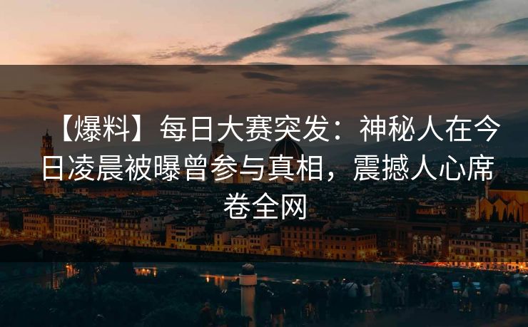 【爆料】每日大赛突发：神秘人在今日凌晨被曝曾参与真相，震撼人心席卷全网
