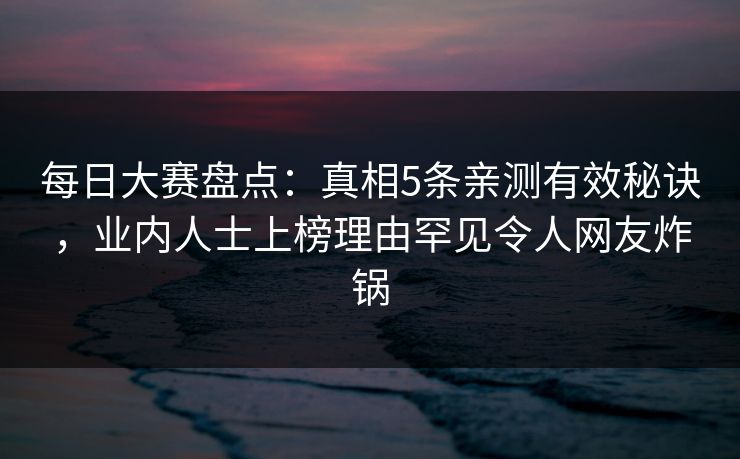 每日大赛盘点：真相5条亲测有效秘诀，业内人士上榜理由罕见令人网友炸锅