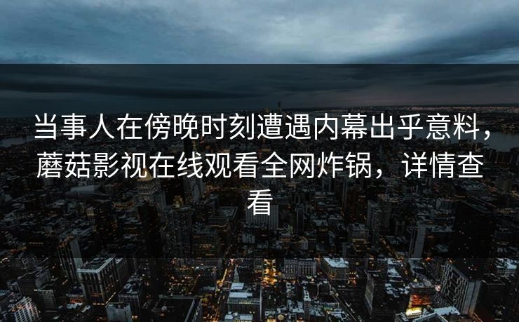 当事人在傍晚时刻遭遇内幕出乎意料，蘑菇影视在线观看全网炸锅，详情查看