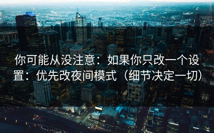 你可能从没注意：如果你只改一个设置：优先改夜间模式（细节决定一切）