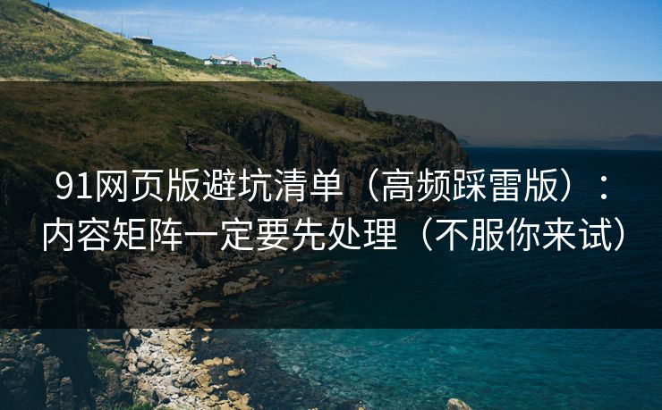 91网页版避坑清单(高频踩雷版):内容矩阵一定要先处理(不服你来试) 91网页版避坑清单(高频踩雷版):内容矩阵一定要先处理(不服你来试)