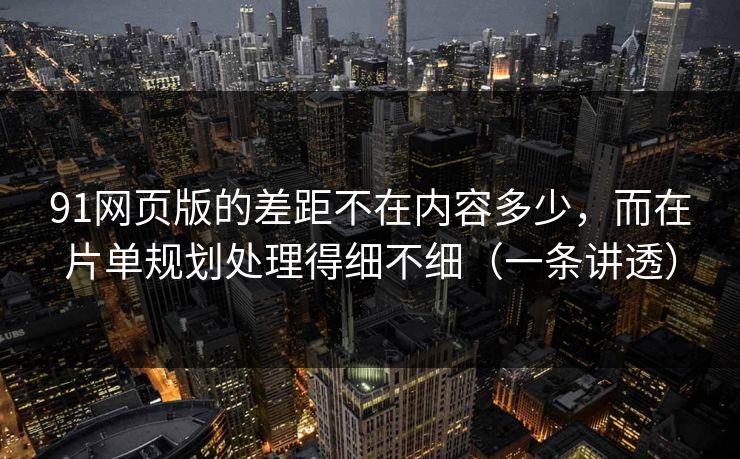 91网页版的差距不在内容多少,而在片单规划处理得细不细(一条讲透) 91网页版的差距不在内容多少,而在片单规划处理得细不细(一条讲透)