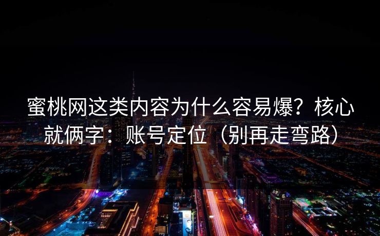 蜜桃网这类内容为什么容易爆？核心就俩字：账号定位（别再走弯路）