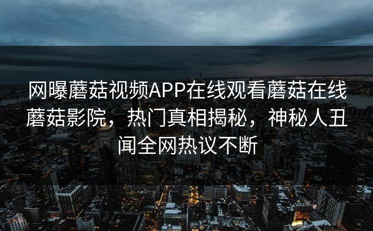 网曝蘑菇视频APP在线观看蘑菇在线蘑菇影院，热门真相揭秘，神秘人丑闻全网热议不断