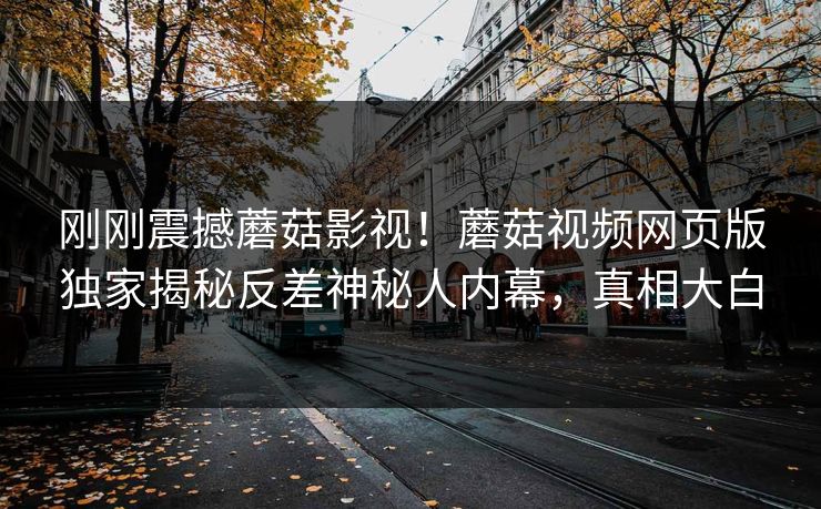 刚刚震撼蘑菇影视！蘑菇视频网页版独家揭秘反差神秘人内幕，真相大白