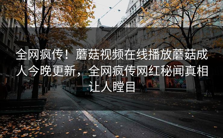 全网疯传！蘑菇视频在线播放蘑菇成人今晚更新，全网疯传网红秘闻真相让人瞠目