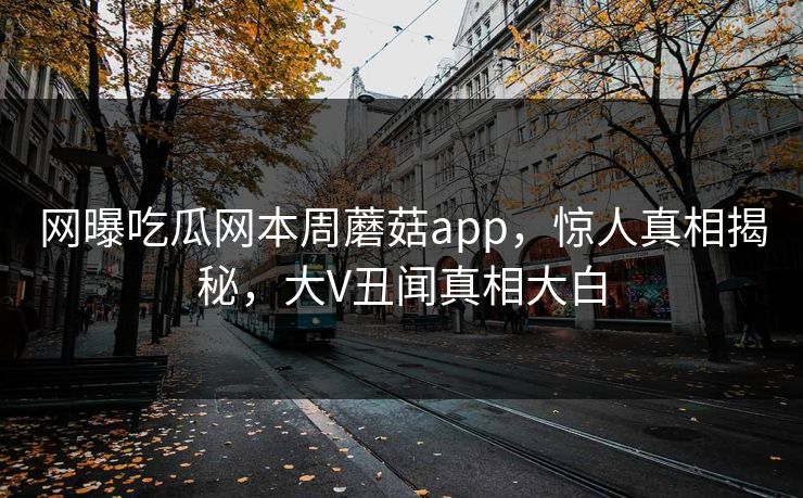 网曝吃瓜网本周蘑菇app，惊人真相揭秘，大V丑闻真相大白