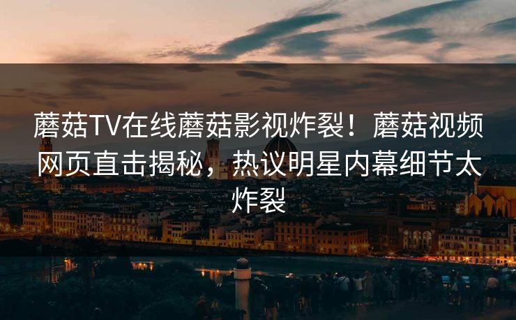 蘑菇TV在线蘑菇影视炸裂！蘑菇视频网页直击揭秘，热议明星内幕细节太炸裂