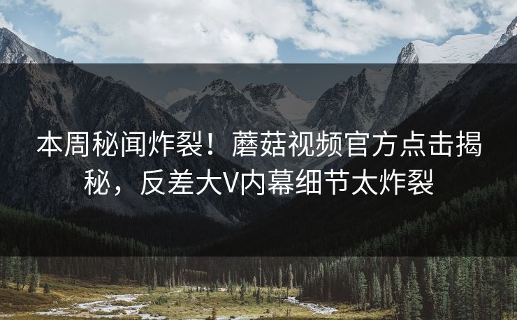 本周秘闻炸裂！蘑菇视频官方点击揭秘，反差大V内幕细节太炸裂