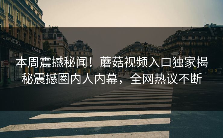 本周震撼秘闻！蘑菇视频入口独家揭秘震撼圈内人内幕，全网热议不断