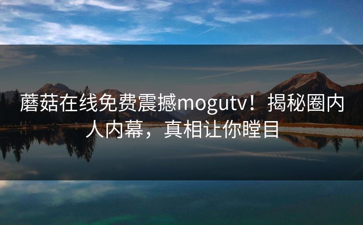 蘑菇在线免费震撼mogutv！揭秘圈内人内幕，真相让你瞠目