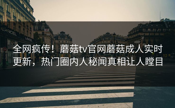 全网疯传！蘑菇tv官网蘑菇成人实时更新，热门圈内人秘闻真相让人瞠目