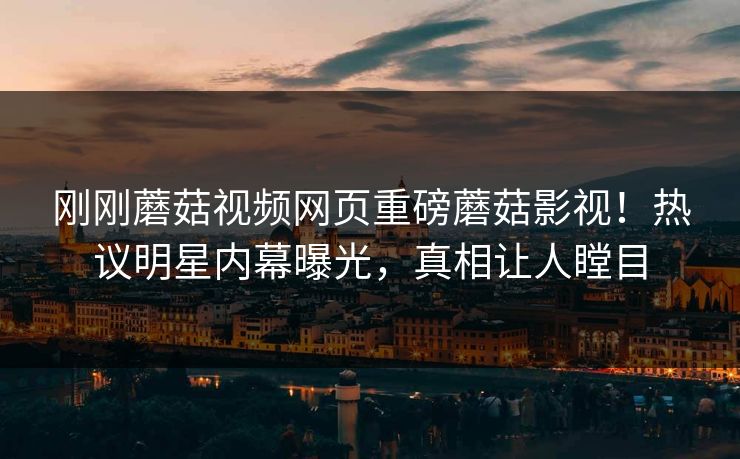 刚刚蘑菇视频网页重磅蘑菇影视！热议明星内幕曝光，真相让人瞠目