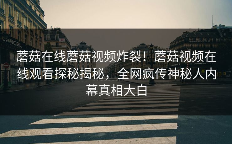 蘑菇在线蘑菇视频炸裂！蘑菇视频在线观看探秘揭秘，全网疯传神秘人内幕真相大白