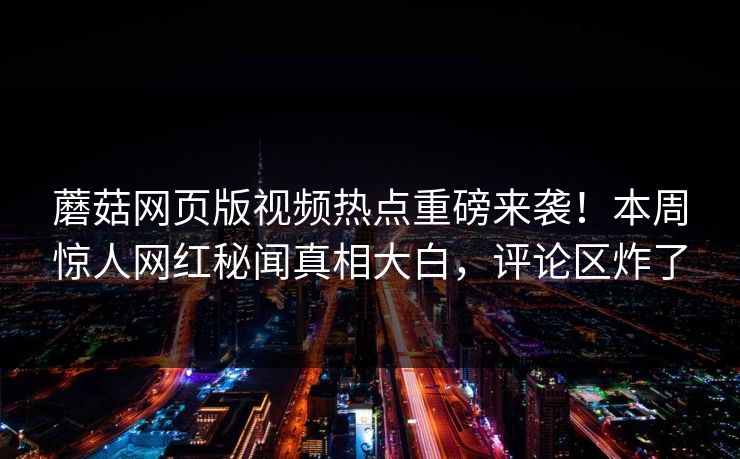 蘑菇网页版视频热点重磅来袭！本周惊人网红秘闻真相大白，评论区炸了