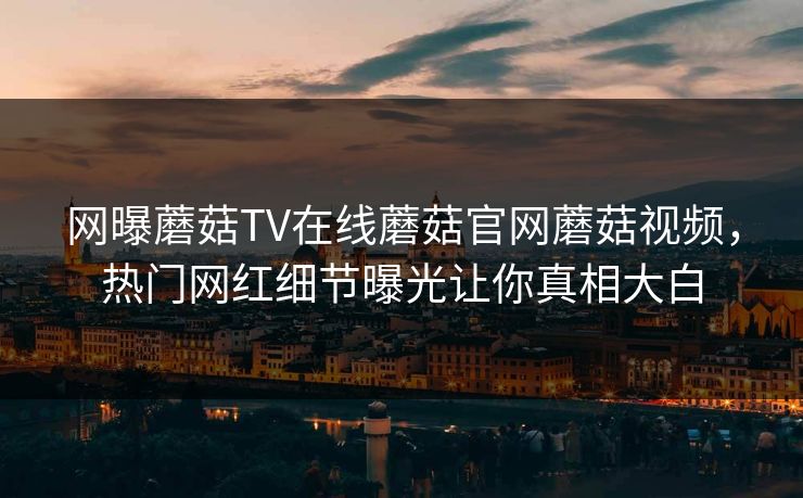 网曝蘑菇TV在线蘑菇官网蘑菇视频，热门网红细节曝光让你真相大白