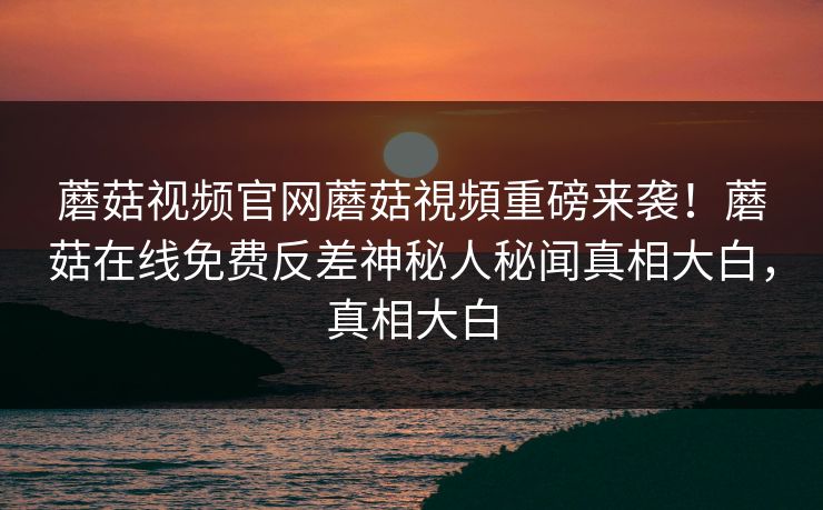 蘑菇视频官网蘑菇視頻重磅来袭！蘑菇在线免费反差神秘人秘闻真相大白，真相大白