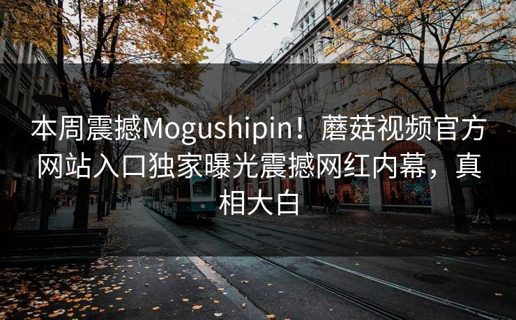 本周震撼Mogushipin！蘑菇视频官方网站入口独家曝光震撼网红内幕，真相大白