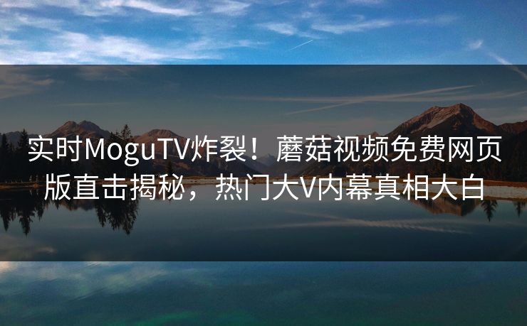 实时MoguTV炸裂！蘑菇视频免费网页版直击揭秘，热门大V内幕真相大白