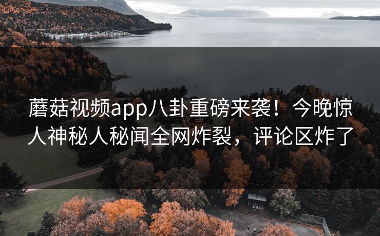 蘑菇视频app八卦重磅来袭！今晚惊人神秘人秘闻全网炸裂，评论区炸了
