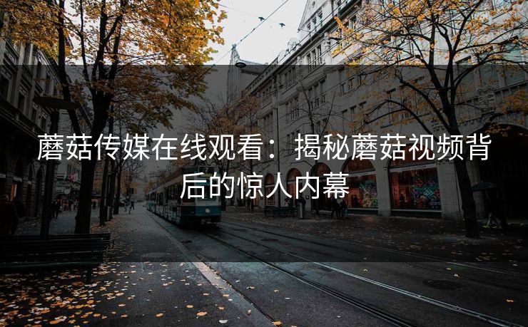 蘑菇传媒在线观看：揭秘蘑菇视频背后的惊人内幕