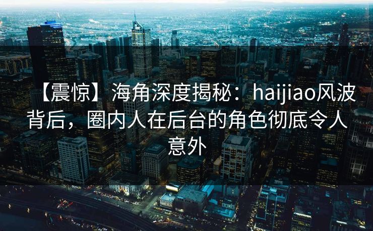 【震惊】海角深度揭秘：haijiao风波背后，圈内人在后台的角色彻底令人意外