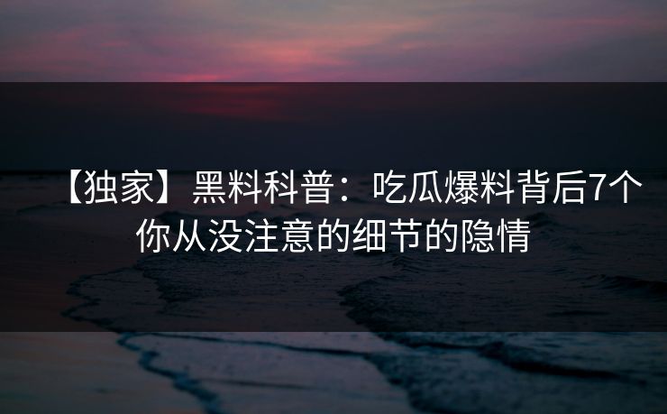 【独家】黑料科普：吃瓜爆料背后7个你从没注意的细节的隐情