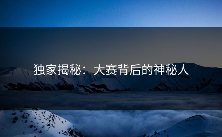 独家揭秘：大赛背后的神秘人