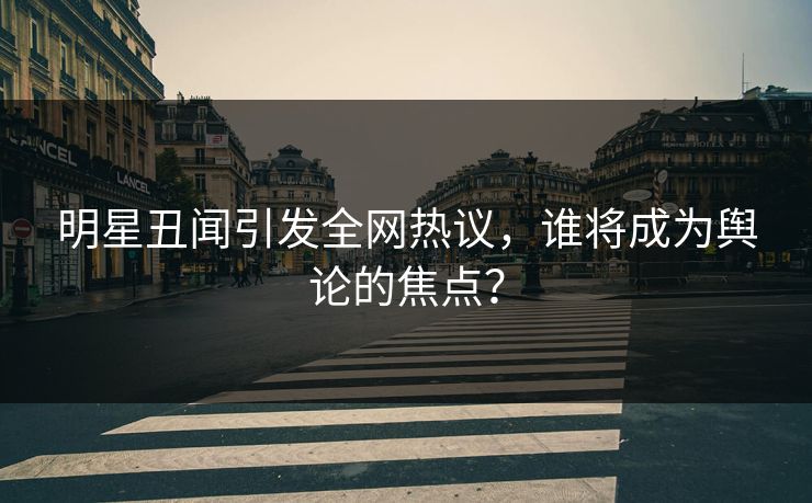 明星丑闻引发全网热议，谁将成为舆论的焦点？