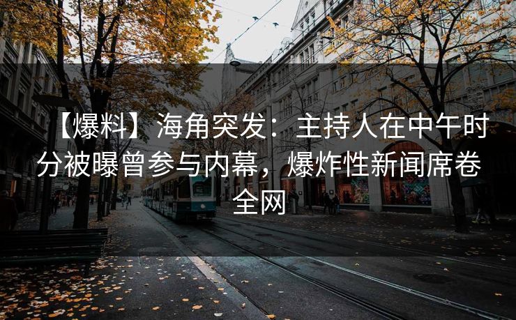 【爆料】海角突发：主持人在中午时分被曝曾参与内幕，爆炸性新闻席卷全网