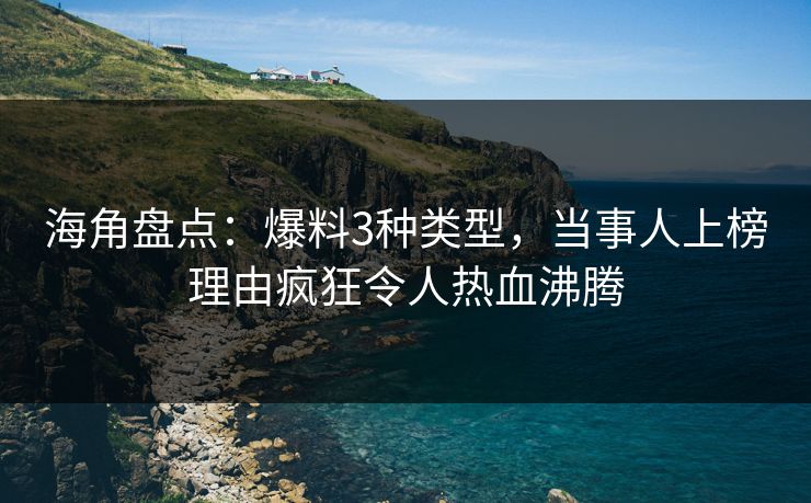 海角盘点：爆料3种类型，当事人上榜理由疯狂令人热血沸腾