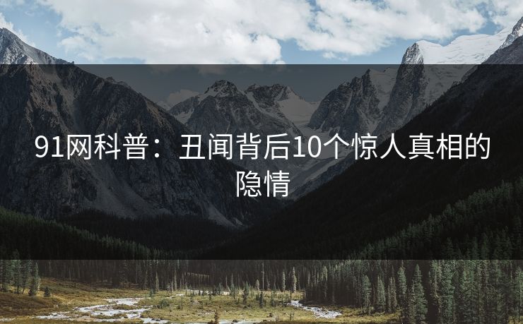 91网科普：丑闻背后10个惊人真相的隐情