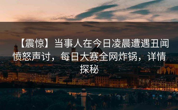 【震惊】当事人在今日凌晨遭遇丑闻愤怒声讨，每日大赛全网炸锅，详情探秘