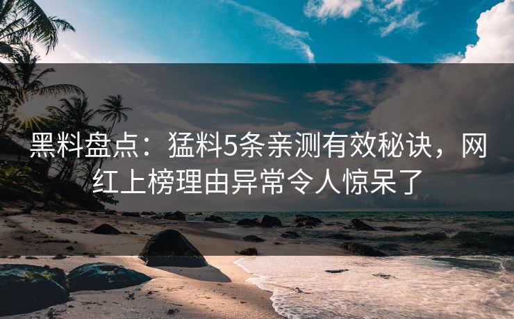黑料盘点：猛料5条亲测有效秘诀，网红上榜理由异常令人惊呆了