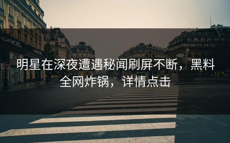 明星在深夜遭遇秘闻刷屏不断，黑料全网炸锅，详情点击