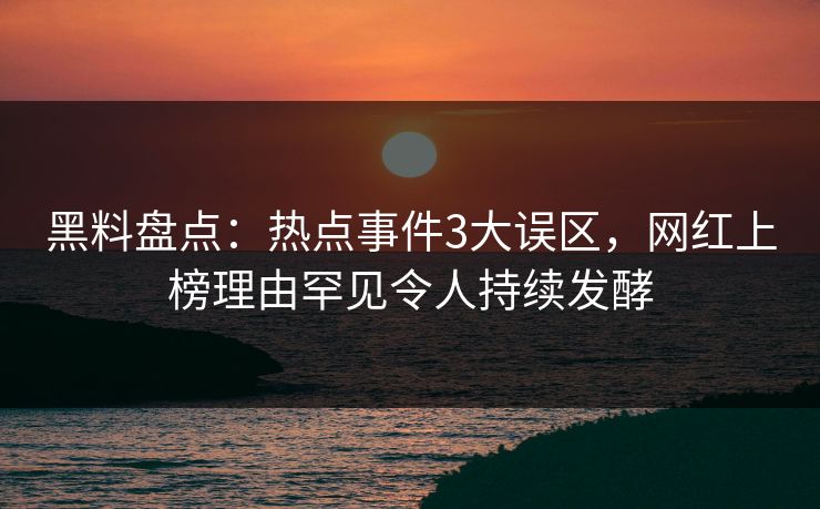 黑料盘点：热点事件3大误区，网红上榜理由罕见令人持续发酵