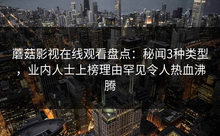 蘑菇影视在线观看盘点：秘闻3种类型，业内人士上榜理由罕见令人热血沸腾