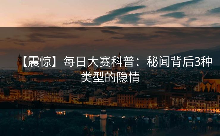 【震惊】每日大赛科普：秘闻背后3种类型的隐情