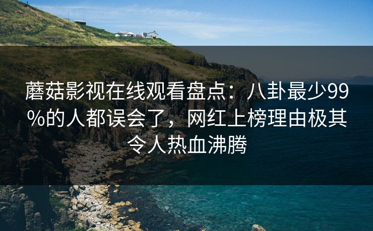 蘑菇影视在线观看盘点：八卦最少99%的人都误会了，网红上榜理由极其令人热血沸腾
