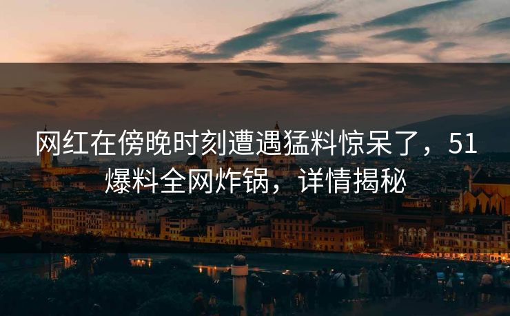 网红在傍晚时刻遭遇猛料惊呆了，51爆料全网炸锅，详情揭秘