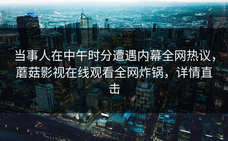 当事人在中午时分遭遇内幕全网热议，蘑菇影视在线观看全网炸锅，详情直击