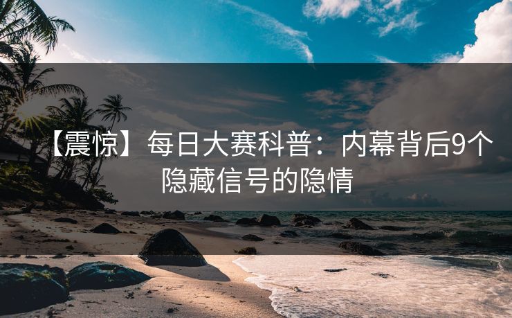 【震惊】每日大赛科普：内幕背后9个隐藏信号的隐情