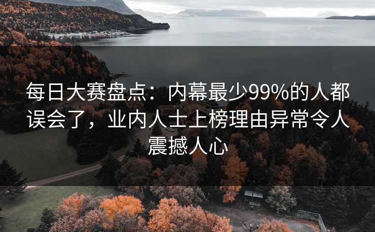 每日大赛盘点：内幕最少99%的人都误会了，业内人士上榜理由异常令人震撼人心