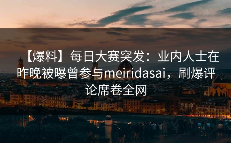 【爆料】每日大赛突发：业内人士在昨晚被曝曾参与meiridasai，刷爆评论席卷全网
