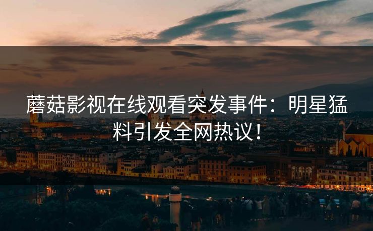 蘑菇影视在线观看突发事件：明星猛料引发全网热议！